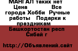 МАНГАЛ таких нет › Цена ­ 40 000 - Все города Хобби. Ручные работы » Подарки к праздникам   . Башкортостан респ.,Сибай г.